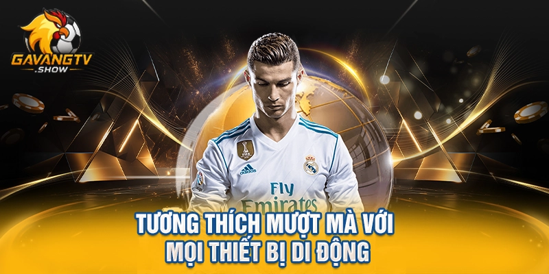 Tương thích mượt mà với mọi thiết bị di động